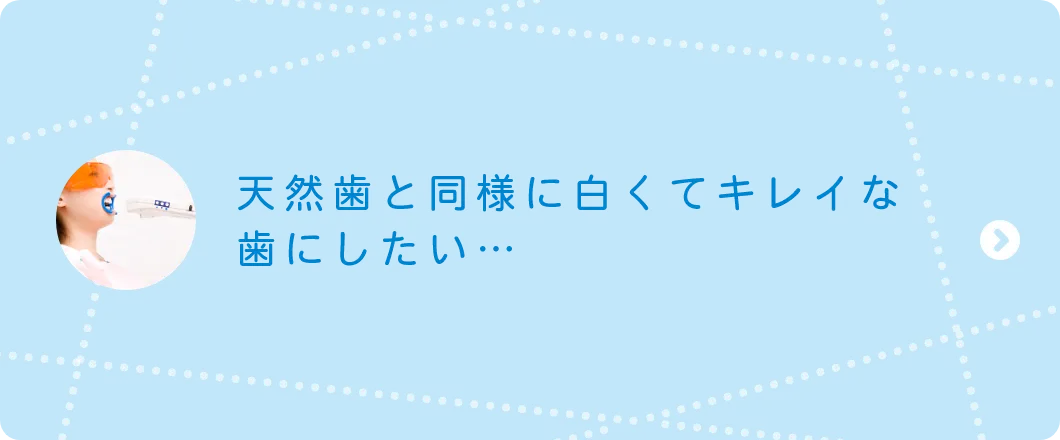 天然歯と同様に白くてキレイな歯にしたい…