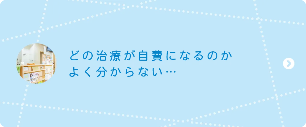 どの治療が自費になるのかよく分からない…