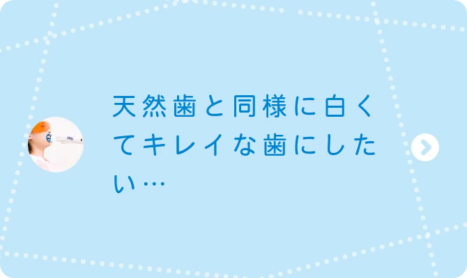 天然歯と同様に白くてキレイな歯にしたい…