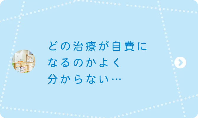 どの治療が自費になるのかよく分からない…